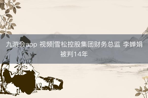 九游会app 视频|雪松控股集团财务总监 李婵娟被判14年