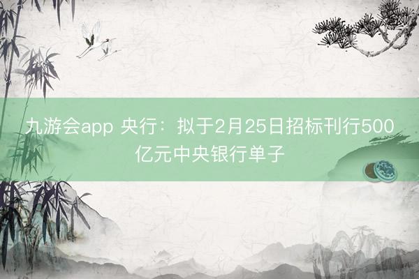 九游会app 央行：拟于2月25日招标刊行500亿元中央银行单子