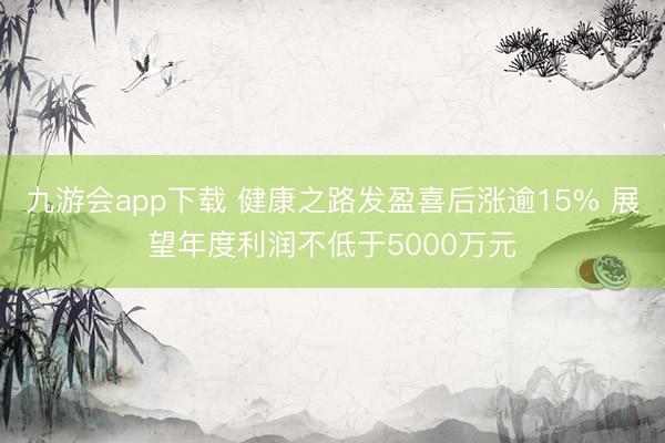 九游会app下载 健康之路发盈喜后涨逾15% 展望年度利润不低于5000万元