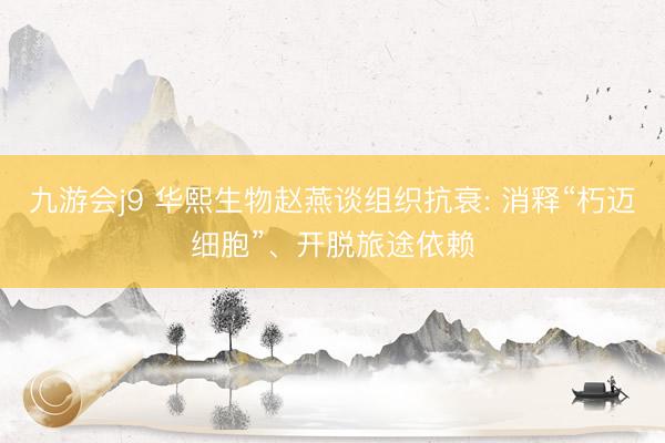 九游会j9 华熙生物赵燕谈组织抗衰: 消释“朽迈细胞”、开脱旅途依赖