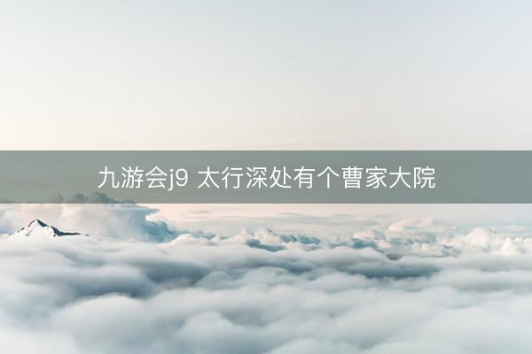 九游会j9 太行深处有个曹家大院