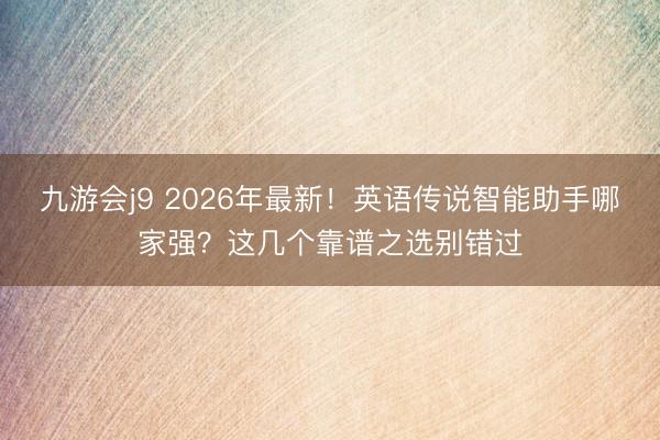 九游会j9 2026年最新！英语传说智能助手哪家强？这几个靠谱之选别错过