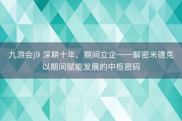 九游会j9 深耕十年，期间立企——解密米德克以期间赋能发展的中枢密码
