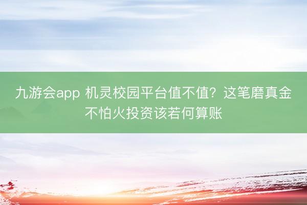 九游会app 机灵校园平台值不值？这笔磨真金不怕火投资该若何算账