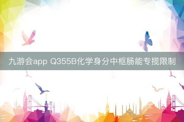 九游会app Q355B化学身分中枢肠能专揽限制