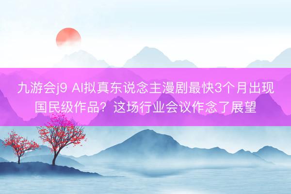 九游会j9 AI拟真东说念主漫剧最快3个月出现国民级作品？这场行业会议作念了展望