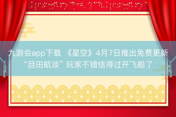 九游会app下载 《星空》4月7日推出免费更新“目田航谈” 玩家不错信得过开飞船了