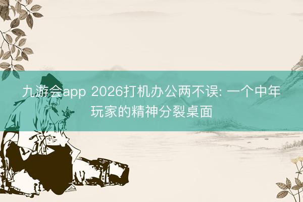 九游会app 2026打机办公两不误: 一个中年玩家的精神分裂桌面