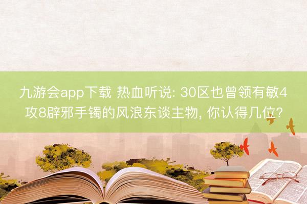 九游会app下载 热血听说: 30区也曾领有敏4攻8辟邪手镯的风浪东谈主物, 你认得几位?