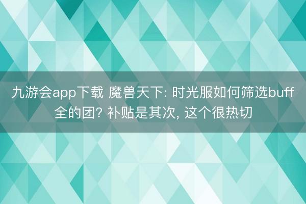 九游会app下载 魔兽天下: 时光服如何筛选buff全的团? 补贴是其次, 这个很热切