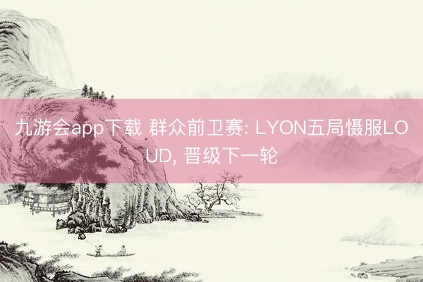 九游会app下载 群众前卫赛: LYON五局慑服LOUD, 晋级下一轮