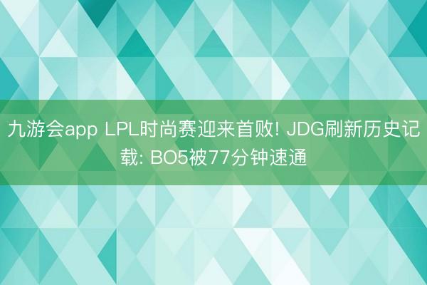 九游会app LPL时尚赛迎来首败! JDG刷新历史记载: BO5被77分钟速通