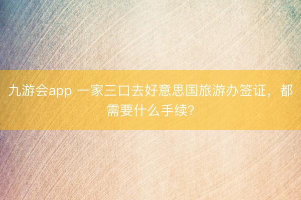 九游会app 一家三口去好意思国旅游办签证，都需要什么手续？