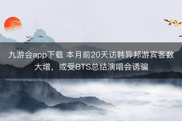 九游会app下载 本月前20天访韩异邦游宾客数大增，或受BTS总结演唱会诱骗