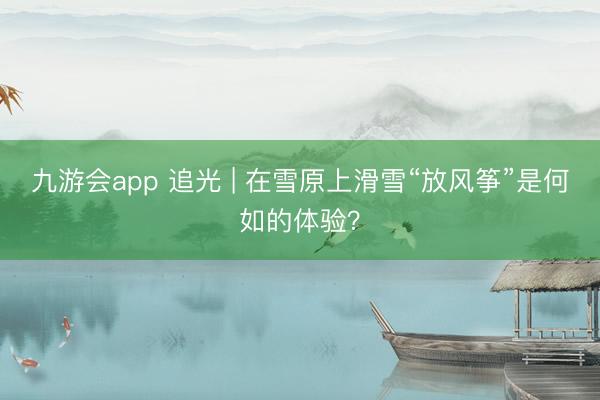 九游会app 追光 | 在雪原上滑雪“放风筝”是何如的体验？