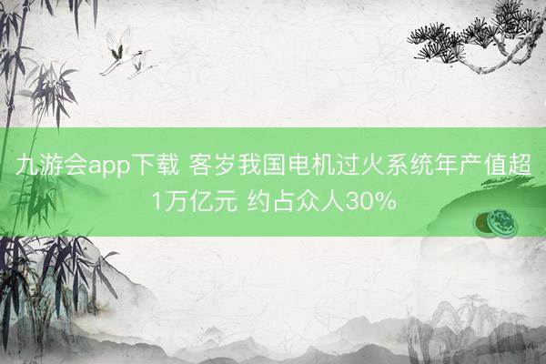 九游会app下载 客岁我国电机过火系统年产值超1万亿元 约占众人30%