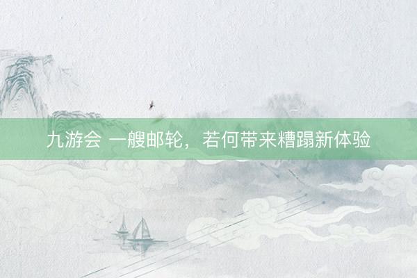 九游会 一艘邮轮，若何带来糟蹋新体验