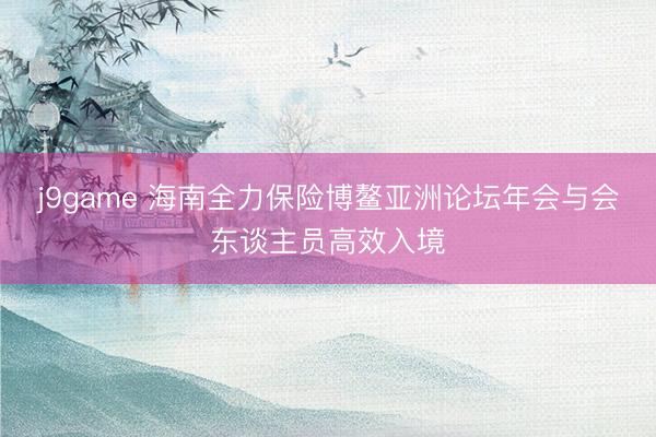 j9game 海南全力保险博鳌亚洲论坛年会与会东谈主员高效入境