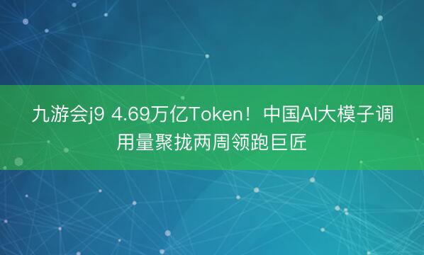 九游会j9 4.69万亿Token！中国AI大模子调用量聚拢两周领跑巨匠
