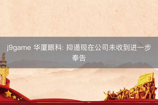 j9game 华厦眼科: 抑遏现在公司未收到进一步奉告
