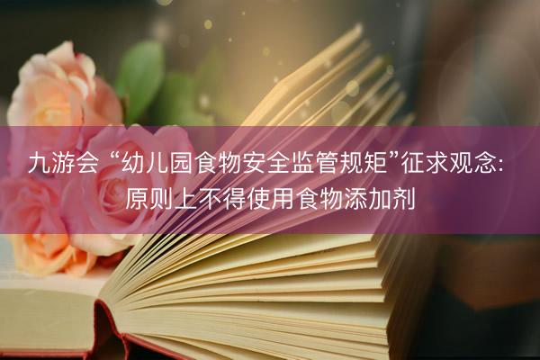 九游会 “幼儿园食物安全监管规矩”征求观念: 原则上不得使用食物添加剂