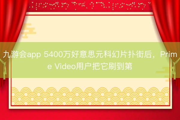 九游会app 5400万好意思元科幻片扑街后，Prime Video用户把它刷到第
