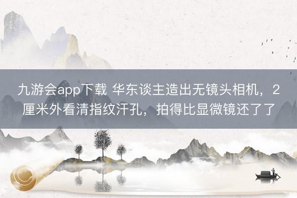 九游会app下载 华东谈主造出无镜头相机，2厘米外看清指纹汗孔，拍得比显微镜还了了