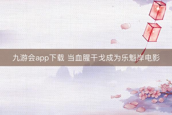 九游会app下载 当血腥干戈成为乐魁岸电影