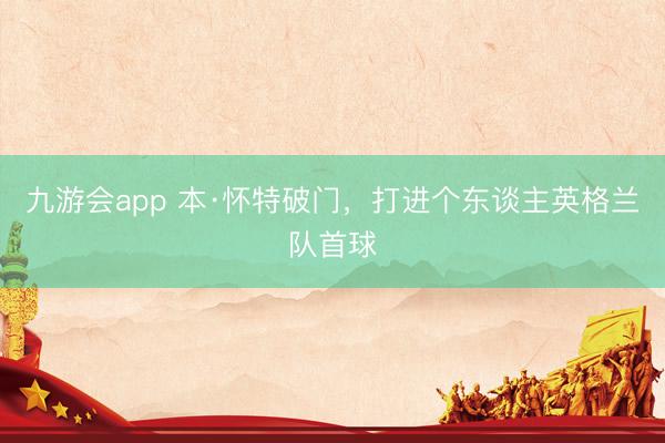 九游会app 本·怀特破门，打进个东谈主英格兰队首球