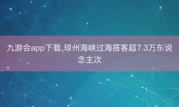 九游会app下载 琼州海峡过海搭客超7.3万东说念主次
