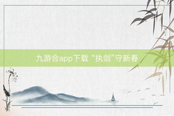 九游会app下载 “执剑”守新春