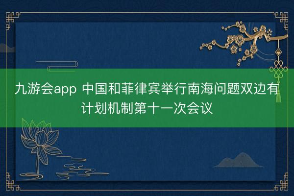九游会app 中国和菲律宾举行南海问题双边有计划机制第十一次会议