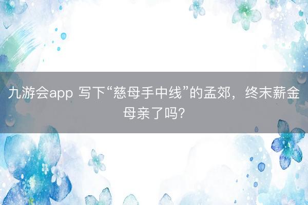 九游会app 写下“慈母手中线”的孟郊，终末薪金母亲了吗？