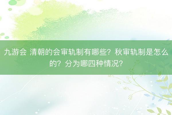 九游会 清朝的会审轨制有哪些？秋审轨制是怎么的？分为哪四种情况？