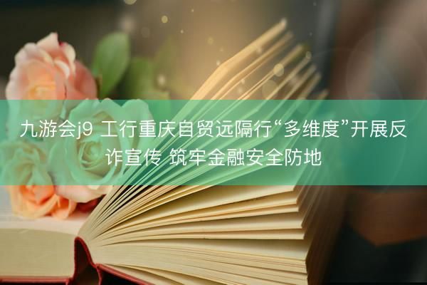 九游会j9 工行重庆自贸远隔行“多维度”开展反诈宣传 筑牢金融安全防地