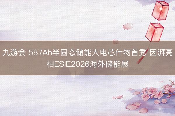 九游会 587Ah半固态储能大电芯什物首秀 因湃亮相ESIE2026海外储能展