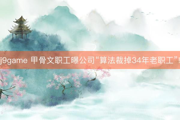 j9game 甲骨文职工曝公司“算法裁掉34年老职工”!