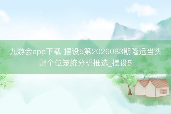 九游会app下载 摆设5第2026083期隆运当头财个位笼统分析推选_摆设5