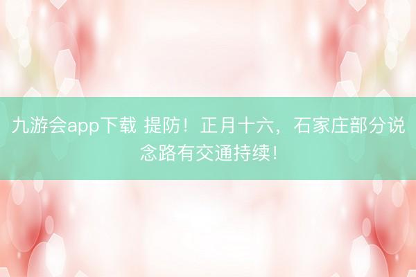 九游会app下载 提防！正月十六，石家庄部分说念路有交通持续！