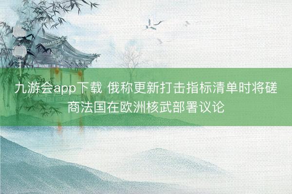 九游会app下载 俄称更新打击指标清单时将磋商法国在欧洲核武部署议论