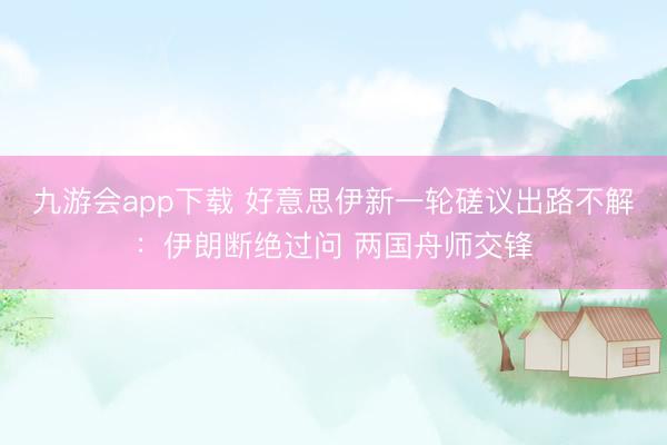 九游会app下载 好意思伊新一轮磋议出路不解：伊朗断绝过问 两国舟师交锋