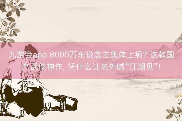 九游会app 8000万东说念主集体上瘾? 这款国产武侠神作, 凭什么让老外喊“江湖见”!