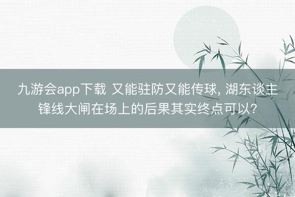 九游会app下载 又能驻防又能传球, 湖东谈主锋线大闸在场上的后果其实终点可以?