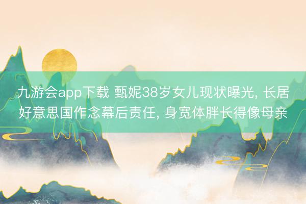 九游会app下载 甄妮38岁女儿现状曝光, 长居好意思国作念幕后责任, 身宽体胖长得像母亲
