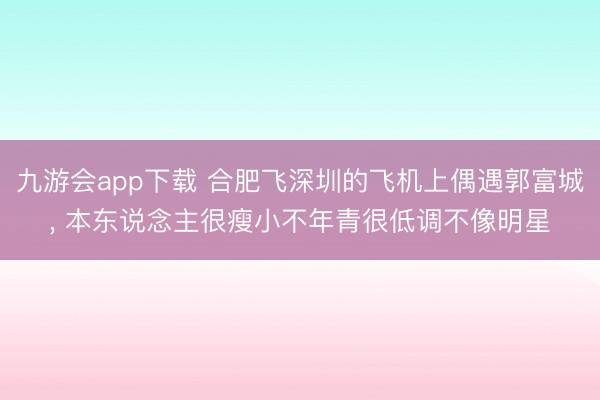 九游会app下载 合肥飞深圳的飞机上偶遇郭富城, 本东说念主很瘦小不年青很低调不像明星