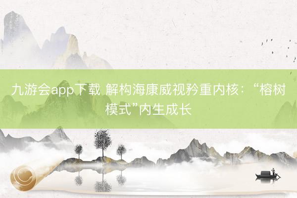 九游会app下载 解构海康威视矜重内核：“榕树模式”内生成长