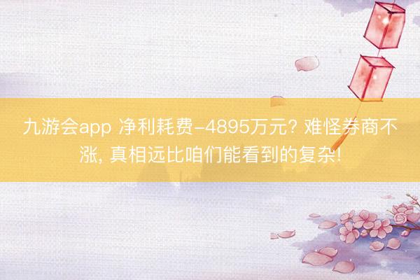 九游会app 净利耗费-4895万元? 难怪券商不涨, 真相远比咱们能看到的复杂!