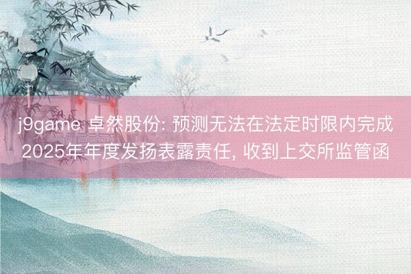 j9game 卓然股份: 预测无法在法定时限内完成2025年年度发扬表露责任, 收到上交所监管函