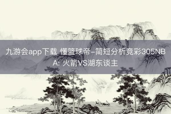 九游会app下载 懂篮球帝-简短分析竞彩305NBA: 火箭VS湖东谈主