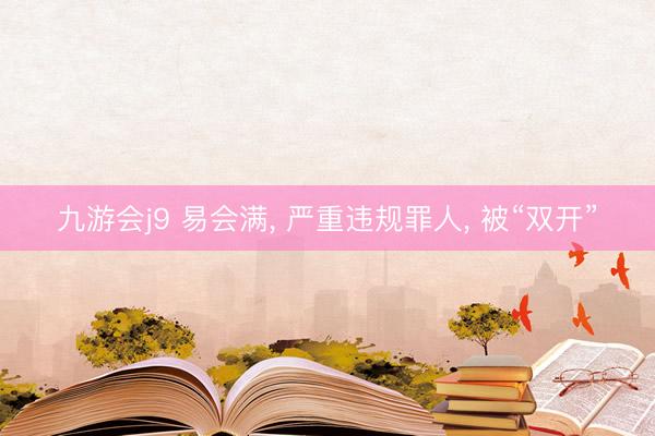 九游会j9 易会满, 严重违规罪人, 被“双开”